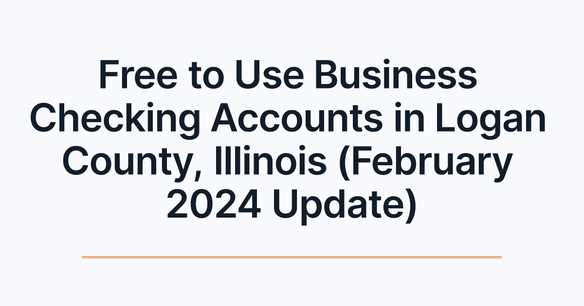 Free to Use Business Checking Accounts in Logan County, Illinois (February 2024 Update)